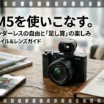 「あえて」の選択としてのX-M5：ファインダーレスがもたらす新しい撮影体験の形
